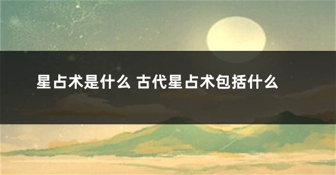 星占术是什么 古代星占术包括什么
