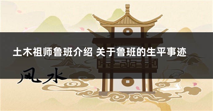 土木祖师鲁班介绍 关于鲁班的生平事迹