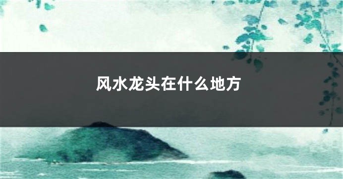 风水龙头在什么地方