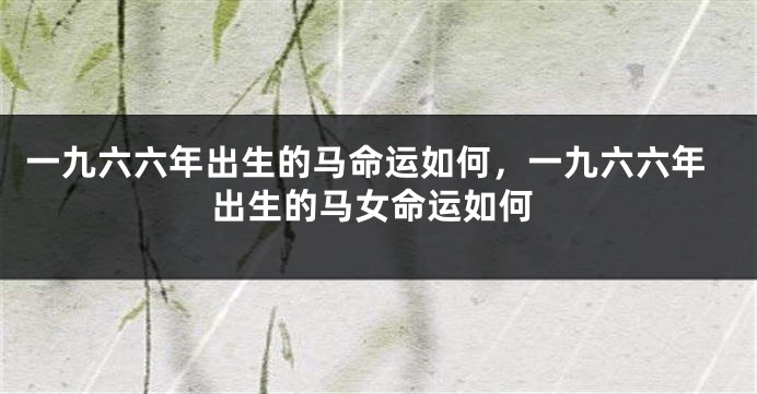 一九六六年出生的马命运如何，一九六六年出生的马女命运如何