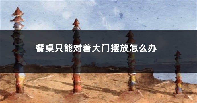 餐桌只能对着大门摆放怎么办
