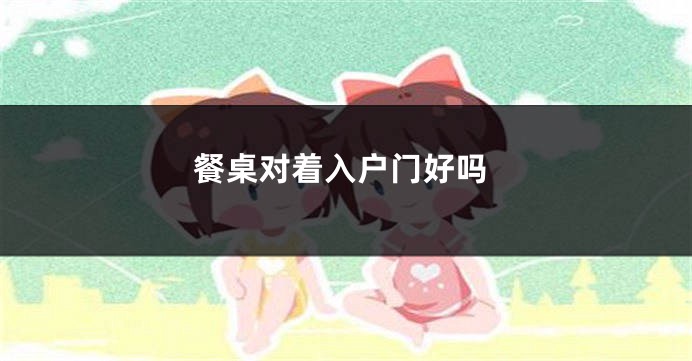 餐桌对着入户门好吗
