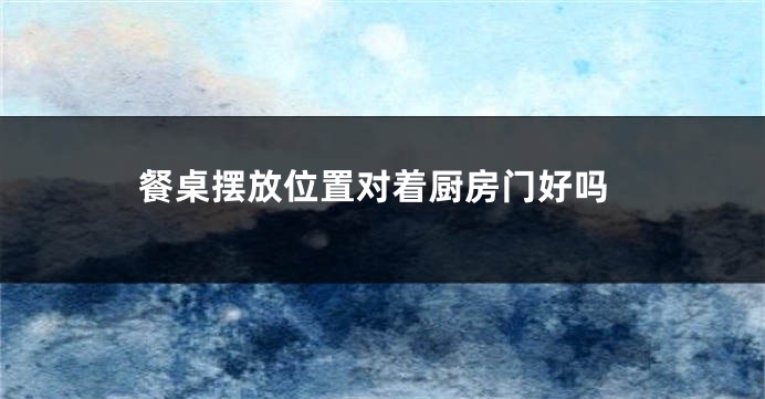 餐桌摆放位置对着厨房门好吗