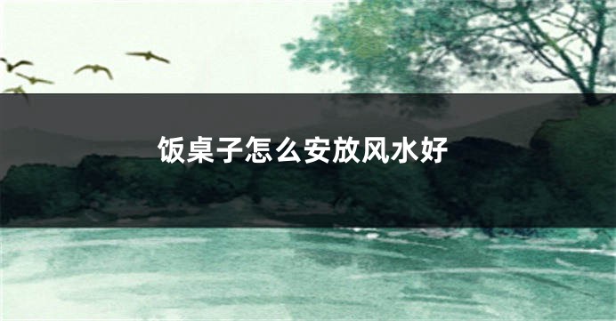 饭桌子怎么安放风水好