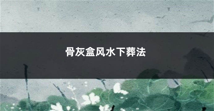 骨灰盒风水下葬法