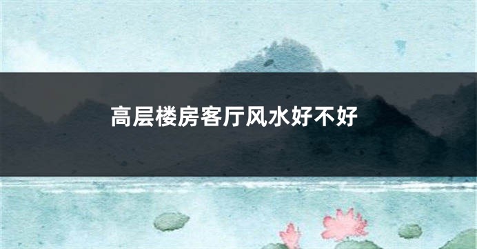 高层楼房客厅风水好不好