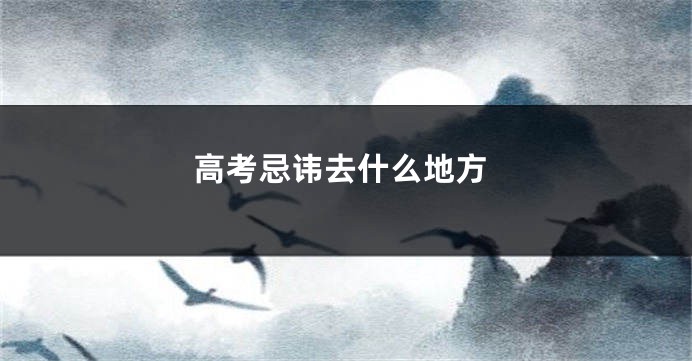 高考忌讳去什么地方