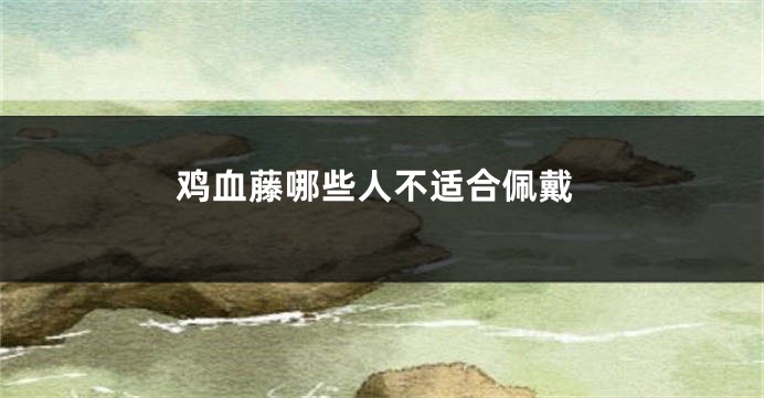 鸡血藤哪些人不适合佩戴