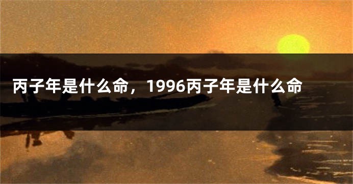 丙子年是什么命，1996丙子年是什么命