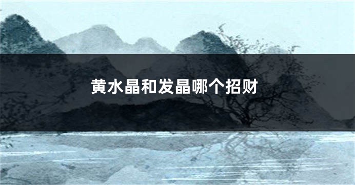 黄水晶和发晶哪个招财