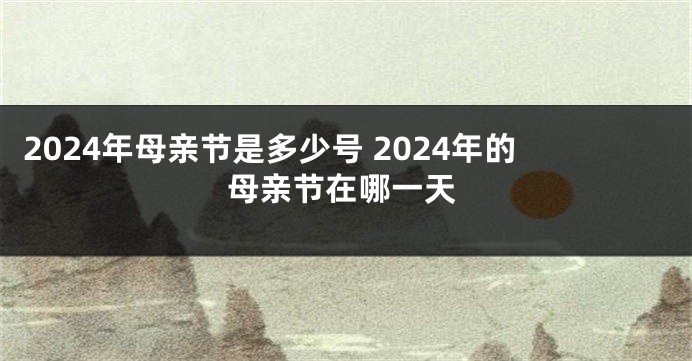 2024年母亲节是多少号 2024年的母亲节在哪一天
