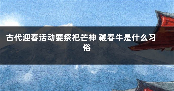 古代迎春活动要祭祀芒神 鞭春牛是什么习俗