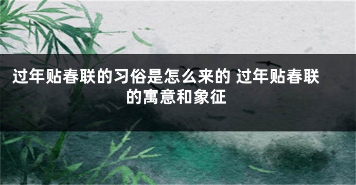 过年贴春联的习俗是怎么来的 过年贴春联的寓意和象征
