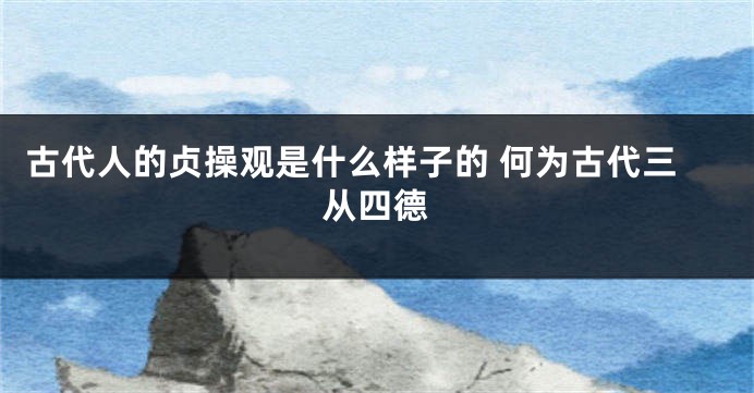 古代人的贞操观是什么样子的 何为古代三从四德