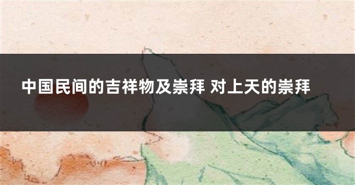 中国民间的吉祥物及崇拜 对上天的崇拜