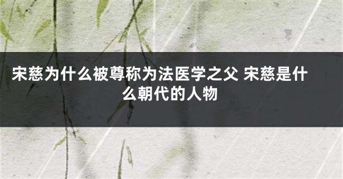 宋慈为什么被尊称为法医学之父 宋慈是什么朝代的人物