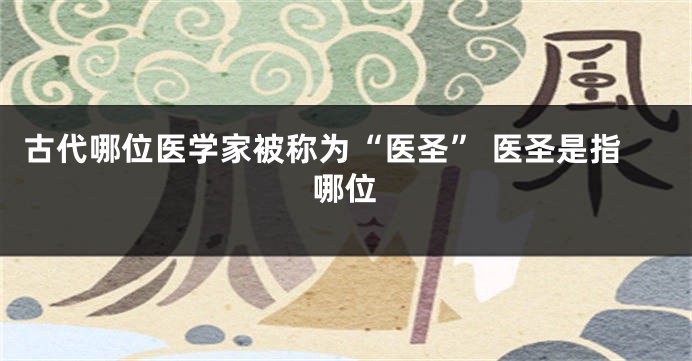 古代哪位医学家被称为“医圣” 医圣是指哪位