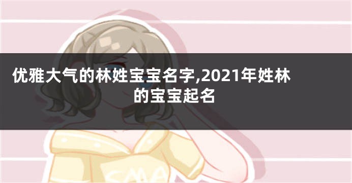 优雅大气的林姓宝宝名字,2021年姓林的宝宝起名