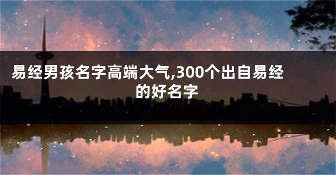 易经男孩名字高端大气,300个出自易经的好名字