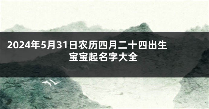 2024年5月31日农历四月二十四出生宝宝起名字大全