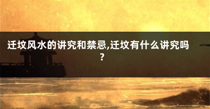 迁坟风水的讲究和禁忌,迁坟有什么讲究吗?