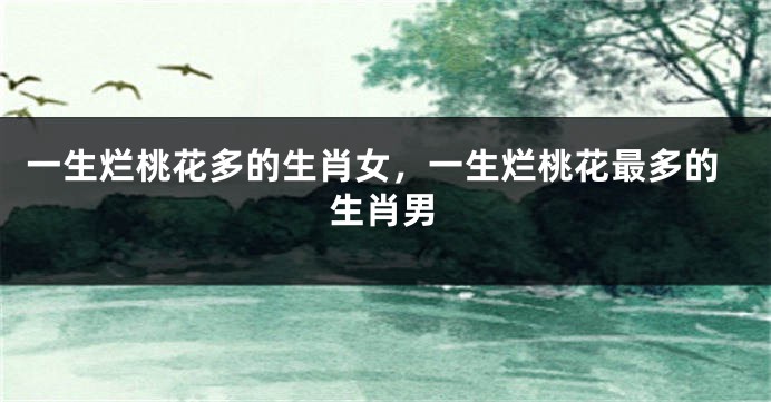一生烂桃花多的生肖女，一生烂桃花最多的生肖男