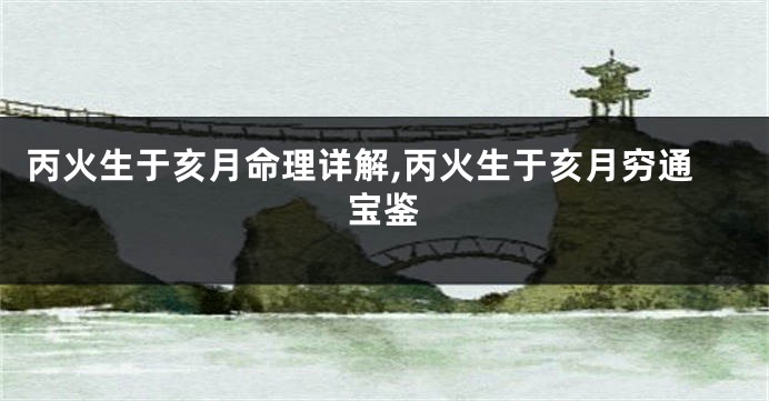 丙火生于亥月命理详解,丙火生于亥月穷通宝鉴