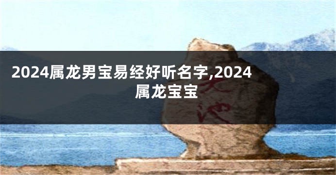 2024属龙男宝易经好听名字,2024属龙宝宝