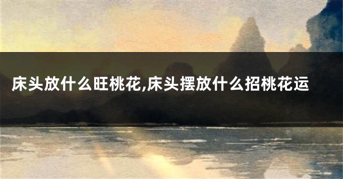床头放什么旺桃花,床头摆放什么招桃花运