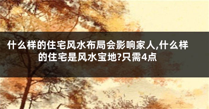 什么样的住宅风水布局会影响家人,什么样的住宅是风水宝地?只需4点
