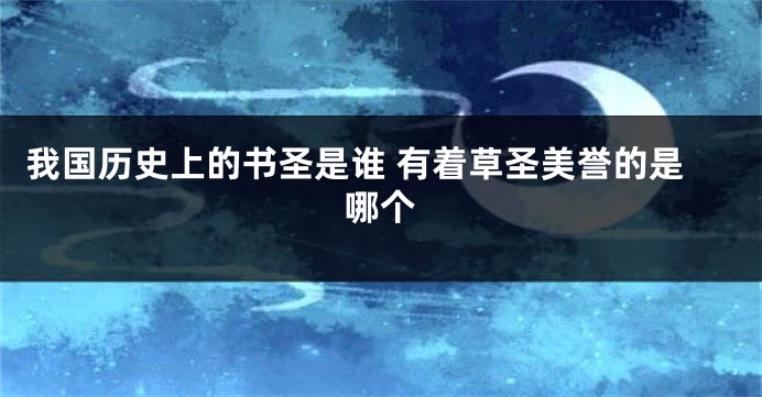 我国历史上的书圣是谁 有着草圣美誉的是哪个