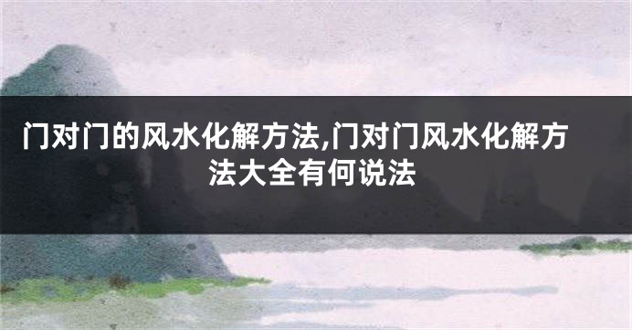 门对门的风水化解方法,门对门风水化解方法大全有何说法