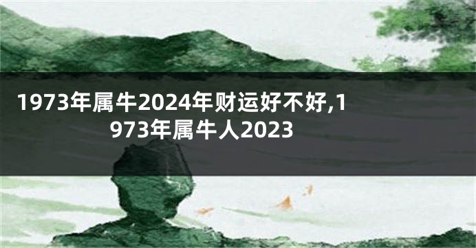 1973年属牛2024年财运好不好,1973年属牛人2023