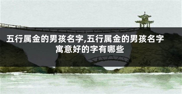 五行属金的男孩名字,五行属金的男孩名字寓意好的字有哪些