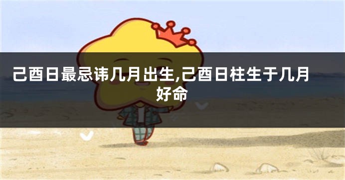 己酉日最忌讳几月出生,己酉日柱生于几月好命