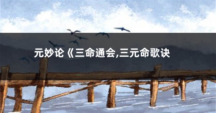 元妙论《三命通会,三元命歌诀