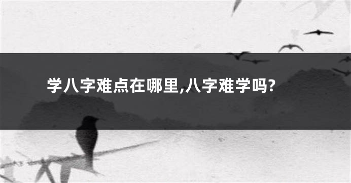 学八字难点在哪里,八字难学吗?