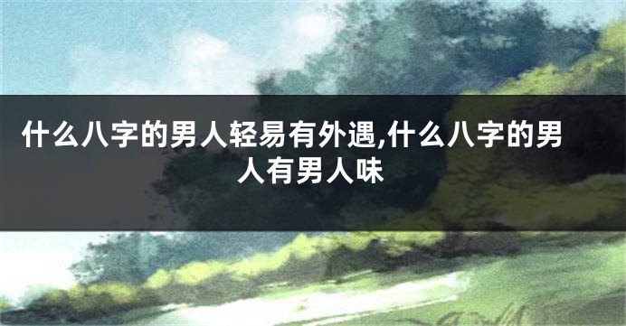 什么八字的男人轻易有外遇,什么八字的男人有男人味