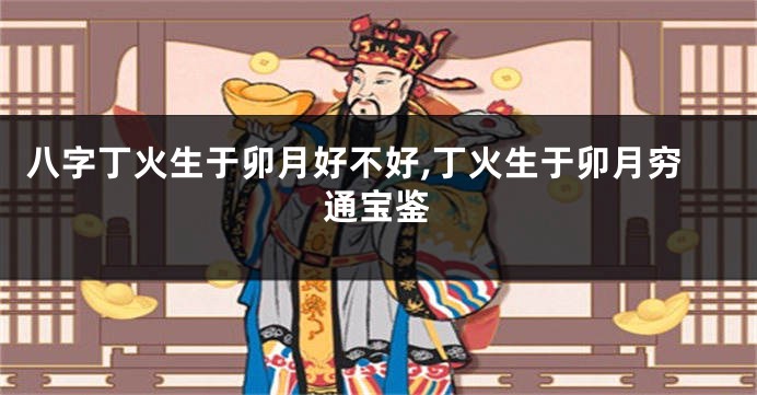 八字丁火生于卯月好不好,丁火生于卯月穷通宝鉴