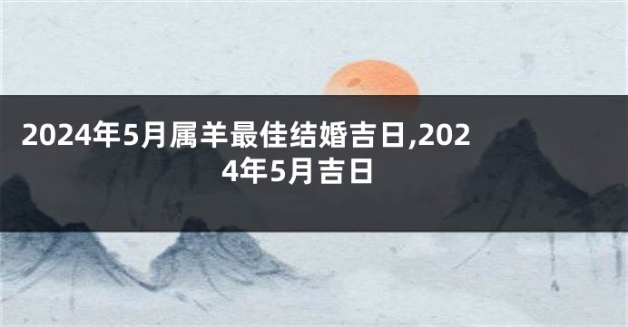 2024年5月属羊最佳结婚吉日,2024年5月吉日