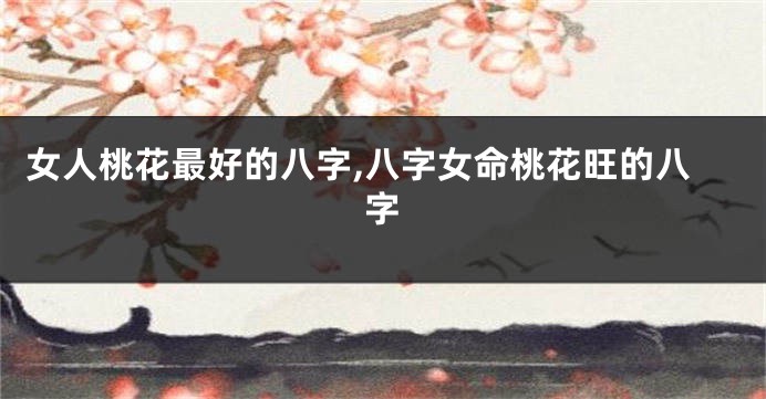 女人桃花最好的八字,八字女命桃花旺的八字