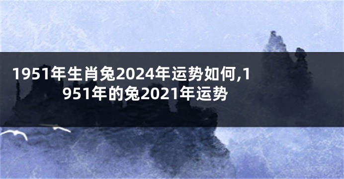 1951年生肖兔2024年运势如何,1951年的兔2021年运势