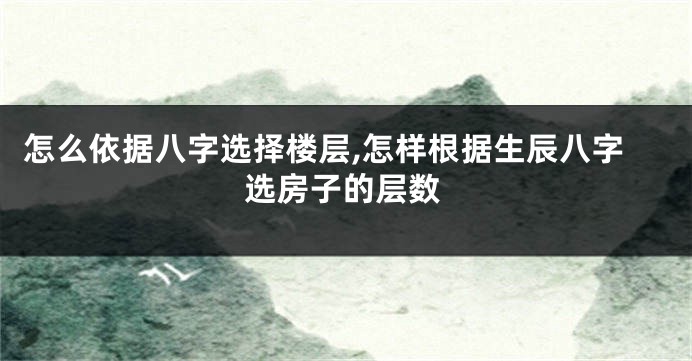 怎么依据八字选择楼层,怎样根据生辰八字选房子的层数