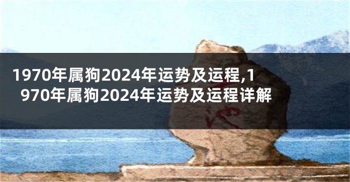1970年属狗2024年运势及运程,1970年属狗2024年运势及运程详解