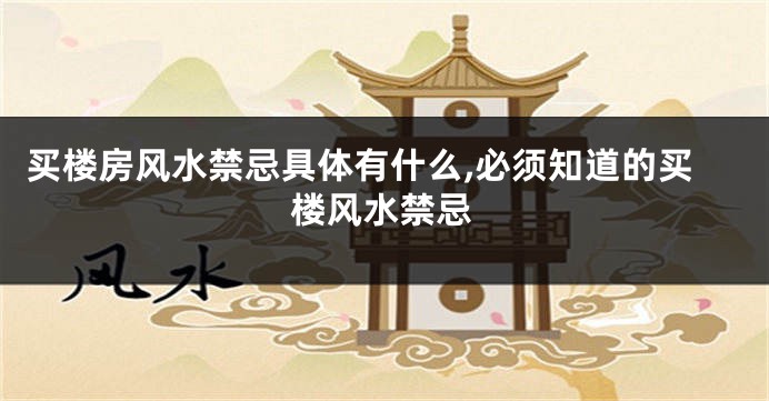 买楼房风水禁忌具体有什么,必须知道的买楼风水禁忌