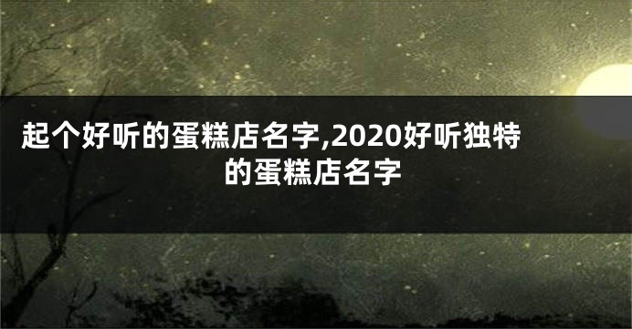 起个好听的蛋糕店名字,2020好听独特的蛋糕店名字