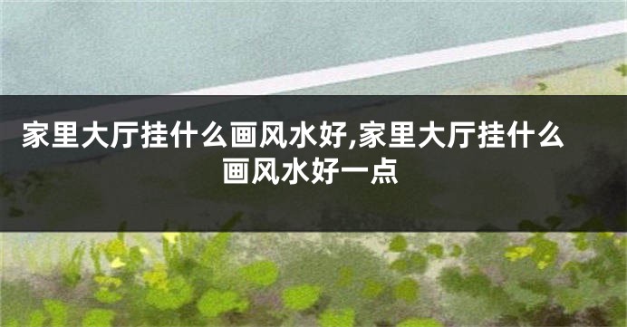 家里大厅挂什么画风水好,家里大厅挂什么画风水好一点