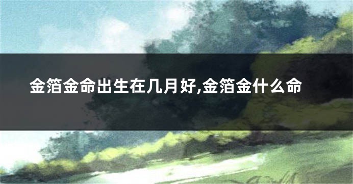 金箔金命出生在几月好,金箔金什么命