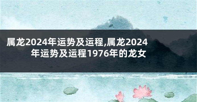属龙2024年运势及运程,属龙2024年运势及运程1976年的龙女