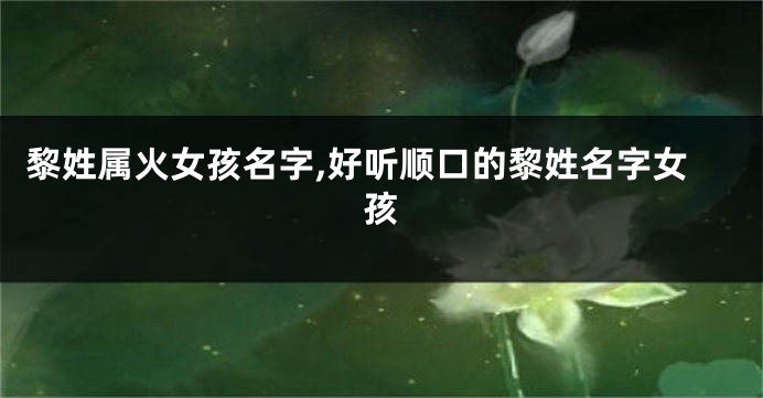 黎姓属火女孩名字,好听顺口的黎姓名字女孩